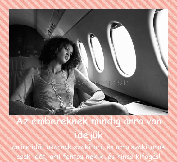 Az embereknek mindig arra van idejük Az embereknek mindig arra van idejük
amire időt akarnak szakítani, és arra szakítanak csak időt, ami fontos nekik...és nincs kifogás!