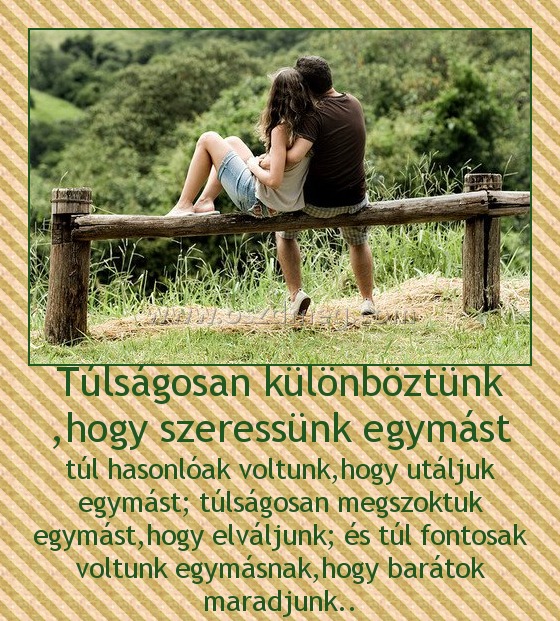 Túlságosan különböztünk ,hogy szeressünk egymást Túlságosan különböztünk ,hogy szeressünk egymást
túl hasonlóak voltunk,hogy utáljuk egymást; túlságosan megszoktuk egymást,hogy elváljunk; és túl fontosak voltunk egymásnak,hogy barátok maradjunk..