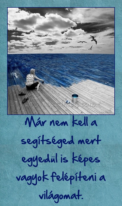 Már nem kell a segítséged mert egyedül is képes vagyok felépíteni a világomat. Már nem kell a segítséged mert egyedül is képes vagyok felépíteni a világomat.