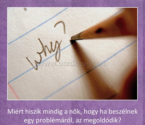Miért hiszik a nők? Miért hiszik a nők?
Miért hiszik mindig a nők, hogy ha beszélnek egy problémáról, az megoldódik?