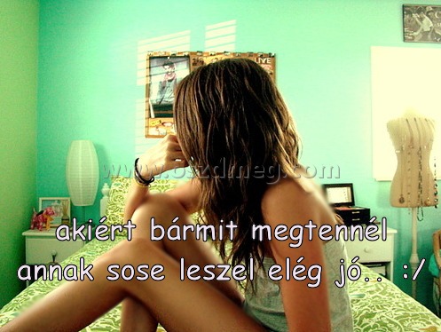 akiért bármit megtennél annak akiért bármit megtennél annak
akiért bármit megtennél annak sose leszel elég jó.. :/