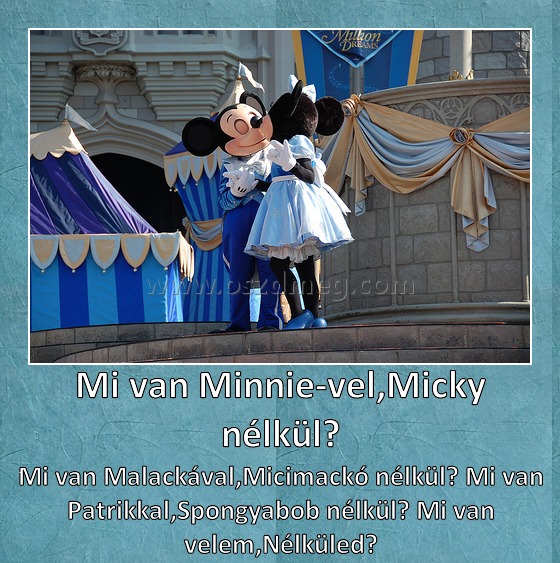 Mi van Minnie-vel,Micky nélkül? Mi van Minnie-vel,Micky nélkül?
Mi van Malackával,Micimackó nélkül? Mi van Patrikkal,Spongyabob nélkül? Mi van velem,Nélküled?
