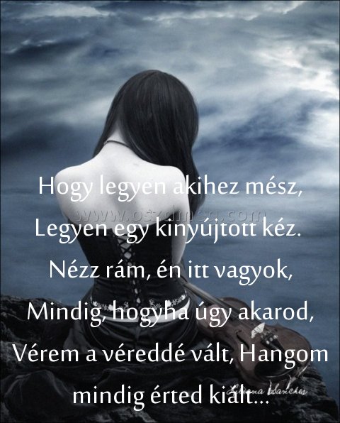 Hogy legyen akihez mész Hogy legyen akihez mész
Hogy legyen akihez mész, Legyen egy kinyújtott kéz. Nézz rám, én itt vagyok, Mindig, hogyha úgy akarod, Vérem a véreddé vált, Hangom mindig érted kiált...