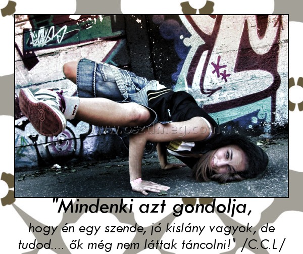 "Mindenki azt gondolja,
 
hogy én egy szende, jó kislány vagyok, de tudod.... ők még nem láttak táncolni!