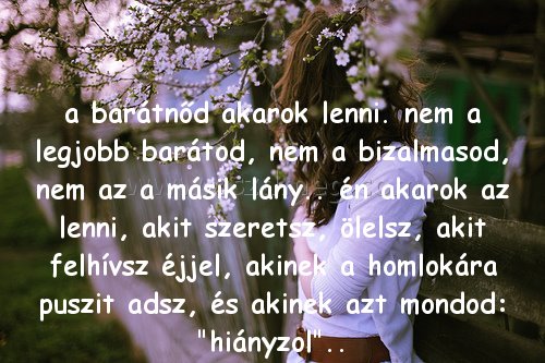 a barátnőd akarok lenni. a barátnőd akarok lenni.
a barátnőd akarok lenni. nem a legjobb barátod, nem a bizalmasod, nem az a másik lány.. én akarok az lenni, akit szeretsz, ölelsz, akit felhívsz éjjel, akinek a homlokára puszit adsz, és akinek azt mondod: