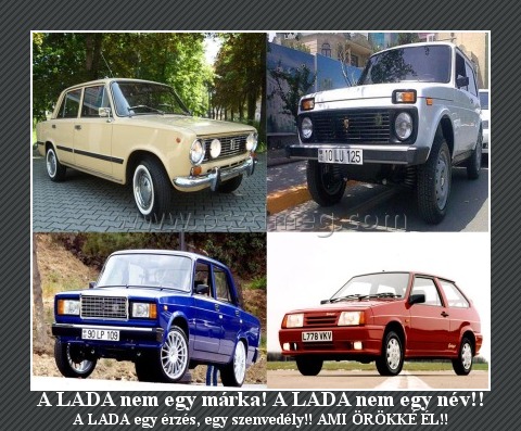 A LADA nem egy márka! A LADA nem egy név!!
 
A LADA egy érzés, egy szenvedély!! AMI ÖRÖKKÉ ÉL!!
