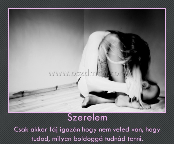 Szerelem Szerelem
Csak akkor fáj igazán hogy nem veled van, hogy tudod, milyen boldoggá tudnád tenni.