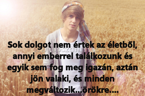 Sok dolgot nem értek Sok dolgot nem értek
Sok dolgot nem értek az életből, annyi emberrel találkozunk és egyik sem fog meg igazán, aztán jön valaki, és minden megváltozik...örökre….