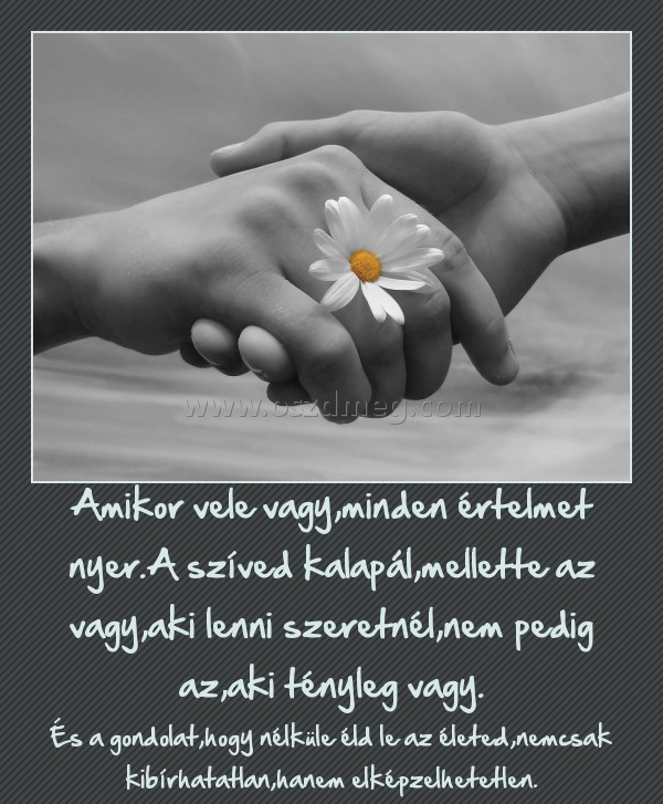 Amikor vele vagy
 
És a gondolat,hogy nélküle éld le az életed,nemcsak kibírhatatlan,hanem elképzelhetetlen.