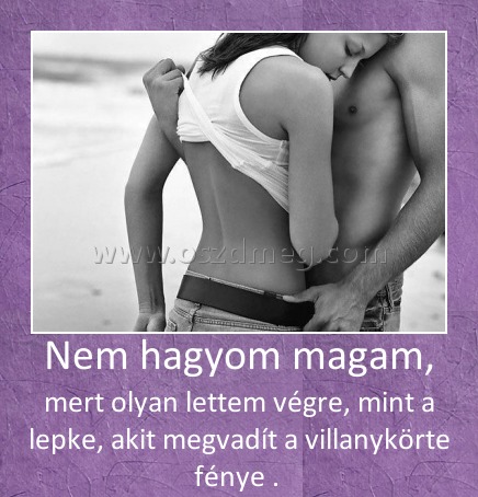 Nem hagyom magam, Nem hagyom magam,
mert olyan lettem végre, mint a lepke, akit megvadít a villanykörte fénye .