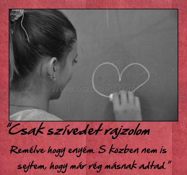"Csak szívedet rajzolom
 
Remélve hogy enyém. S közben nem is sejtem, hogy már rég másnak adtad.