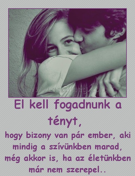 El kell fogadnunk a tényt, El kell fogadnunk a tényt,
hogy bizony van pár ember, aki mindig a szívünkben marad, még akkor is, ha az életünkben már nem szerepel..