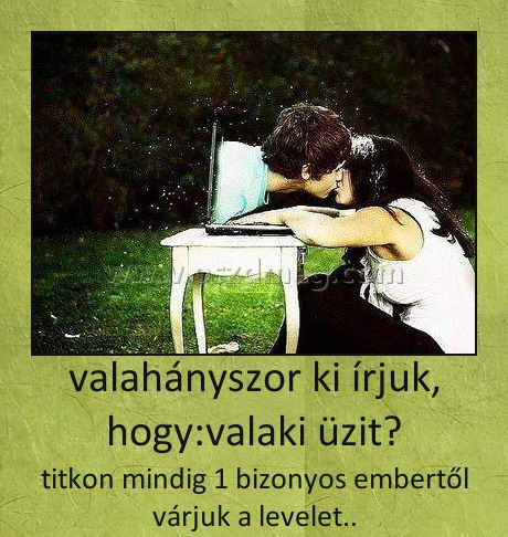 valahányszor ki írjuk, hogy:valaki üzit? valahányszor ki írjuk, hogy:valaki üzit?
titkon mindig 1 bizonyos embertől várjuk a levelet..