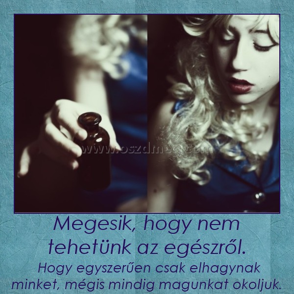 Megesik, hogy nem tehetünk az egészről. Megesik, hogy nem tehetünk az egészről.
Hogy egyszerűen csak elhagynak minket, mégis mindig magunkat okoljuk.