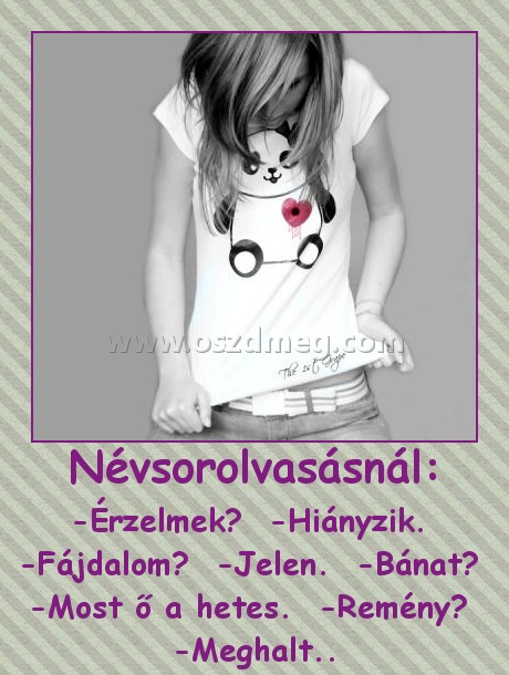 Névsorolvasásnál: Névsorolvasásnál:
-Érzelmek? -Hiányzik. -Fájdalom? -Jelen. -Bánat? -Most ő a hetes. -Remény? -Meghalt..