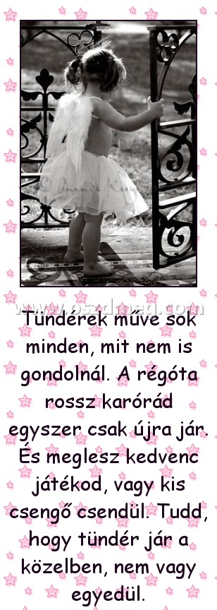 Tündérek műve sok minden Tündérek műve sok minden
Tündérek műve sok minden, mit nem is gondolnál. A régóta rossz karórád egyszer csak újra jár. És meglesz kedvenc játékod, vagy kis csengő csendül. Tudd, hogy tündér jár a közelben, nem vagy egyedül.