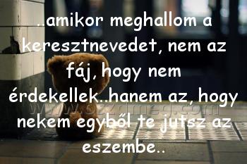 ..amikor meghallom a keresztnevedet, ..amikor meghallom a keresztnevedet,
..amikor meghallom a keresztnevedet, nem az fáj, hogy nem érdekellek..hanem az, hogy nekem egyből te jutsz az eszembe..