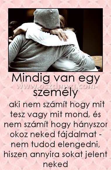 Mindig van egy személy Mindig van egy személy
aki nem számít hogy mit tesz vagy mit mond, és nem számít hogy hányszor okoz neked fájdalmat - nem tudod elengedni, hiszen annyira sokat jelent neked