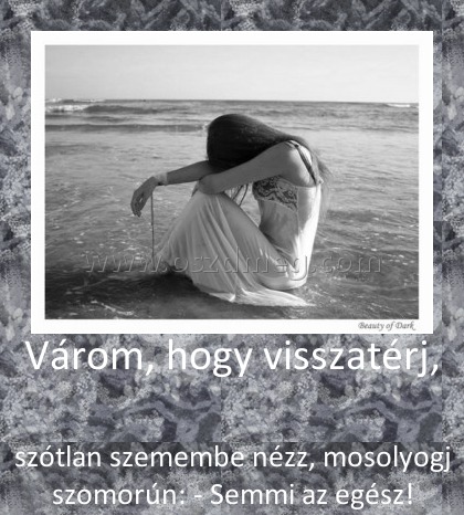 Várom, hogy visszatérj, Várom, hogy visszatérj,
szótlan szemembe nézz, mosolyogj szomorún: - Semmi az egész!