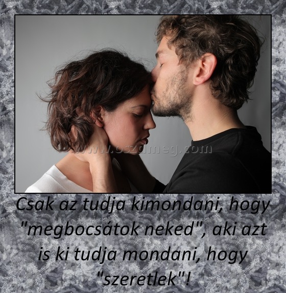 Csak az tudja kimondani, hogy "megbocsátok neked", aki azt is ki tudja mondani, hogy "szeretlek"! Csak az tudja kimondani, hogy "megbocsátok neked", aki azt is ki tudja mondani, hogy "szeretlek"!