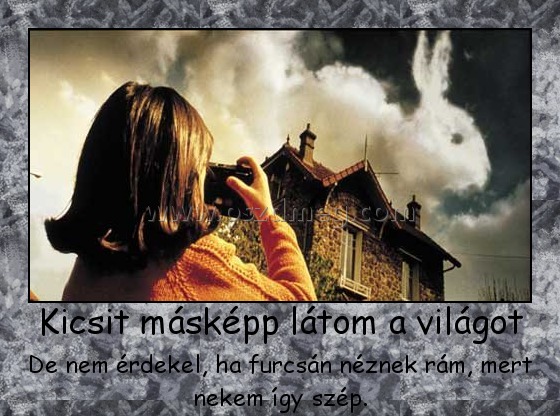 Kicsit másképp látom a világot
 
De nem érdekel, ha furcsán néznek rám, mert nekem így szép.