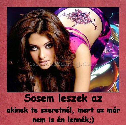 Sosem leszek az
 
akinek te szeretnél, mert az már nem is én lennék;)