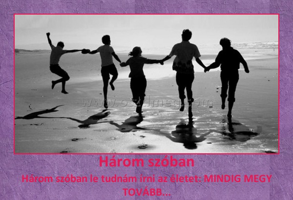 Három szóban Három szóban
Három szóban le tudnám írni az életet: MINDIG MEGY TOVÁBB...