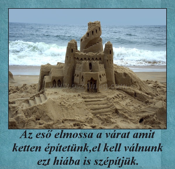 Az eső elmossa a várat amit ketten építetünk,el kell válnunk ezt hiába is szépítjük. Az eső elmossa a várat amit ketten építetünk,el kell válnunk ezt hiába is szépítjük.