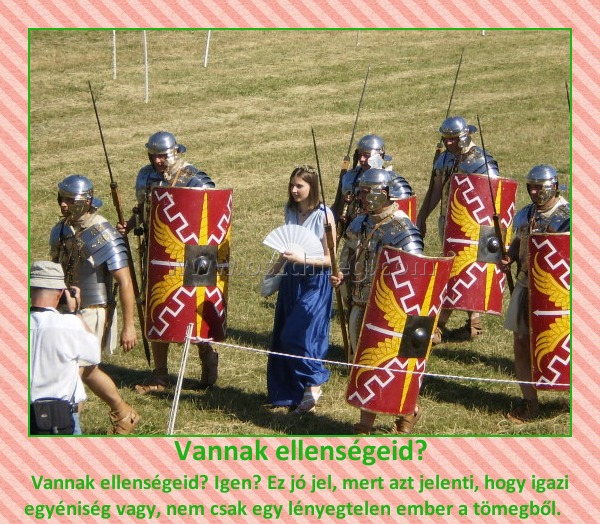 Vannak ellenségeid?
 
Vannak ellenségeid? Igen? Ez jó jel, mert azt jelenti, hogy igazi egyéniség vagy, nem csak egy lényegtelen ember a tömegből.   