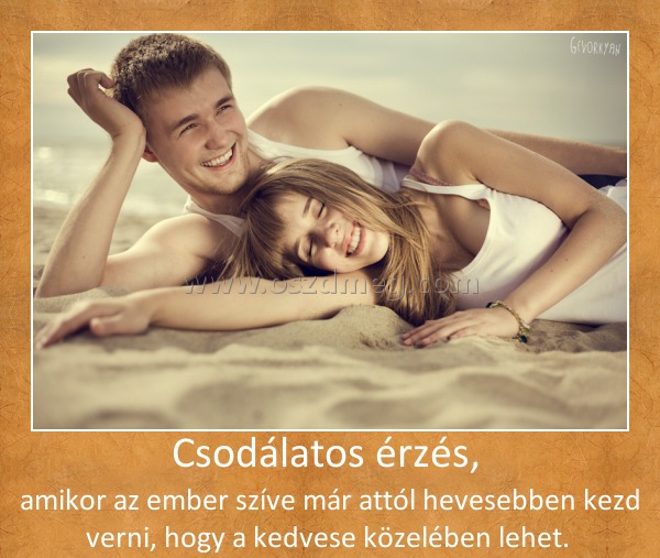 Csodálatos érzés, Csodálatos érzés,
amikor az ember szíve már attól hevesebben kezd verni, hogy a kedvese közelében lehet.