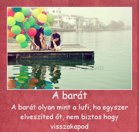 A barát A barát
A barát olyan mint a lufi, ha egyszer elveszíted őt, nem biztos hogy visszakapod
