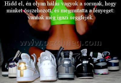 Hidd el Hidd el
Hidd el, én olyan hálás vagyok a sorsnak, hogy minket összehozott, és megmutatta a lényeget: vannak még igazi seggfejek.