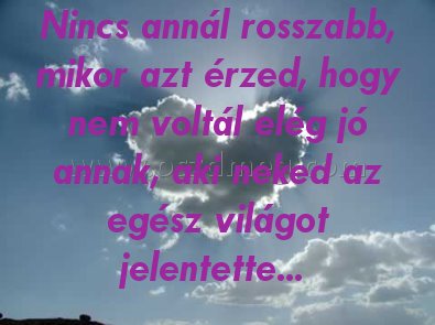 Nincs annál rosszabb Nincs annál rosszabb
Nincs annál rosszabb, mikor azt érzed, hogy nem voltál elég jó annak, aki neked az egész világot jelentette...