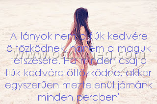 A lányok nem a A lányok nem a
A lányok nem a fiúk kedvére öltözködnek, hanem a maguk tetszésére. Ha minden csaj a fiúk kedvére öltözködne, akkor egyszerűen meztelenül járnánk minden percben'