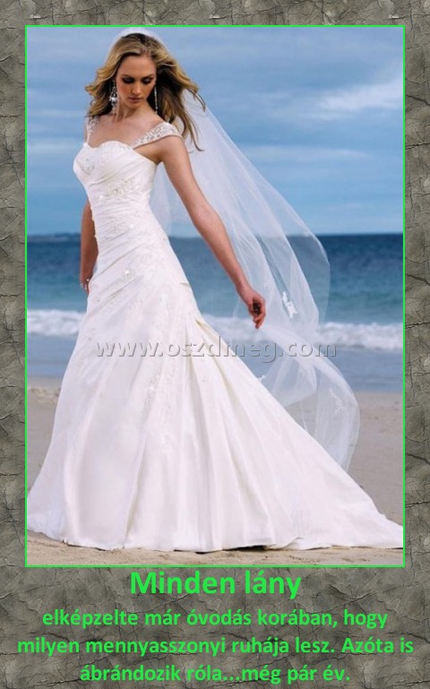 Minden lány
 
elképzelte már óvodás korában, hogy milyen mennyasszonyi ruhája lesz. Azóta is ábrándozik róla...még pár év.