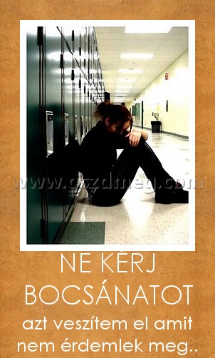 NE KÉRJ BOCSÁNATOT
 
azt veszítem el amit nem érdemlek meg..