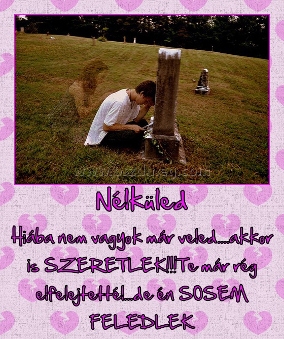 Nélküled Nélküled
Hiába nem vagyok már veled....akkor is SZERETLEK!!!Te már rég elfelejtettél...de én SOSEM FELEDLEK