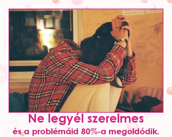 Ne legyél szerelmes
 
és a problémáid 80%-a megoldódik.
