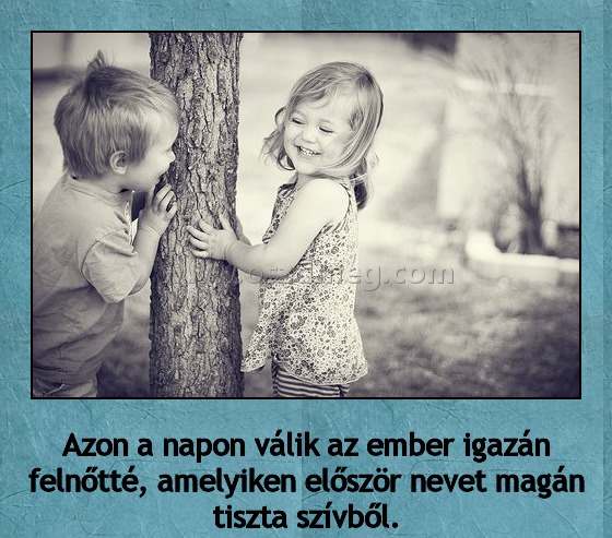 Azon a napon válik az ember igazán felnőtté
 
Azon a napon válik az ember igazán felnőtté, amelyiken először nevet magán tiszta szívből.