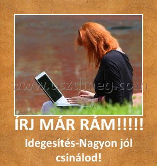 ÍRJ MÁR RÁM!!!!!
 
Idegesítés-Nagyon jól csinálod!