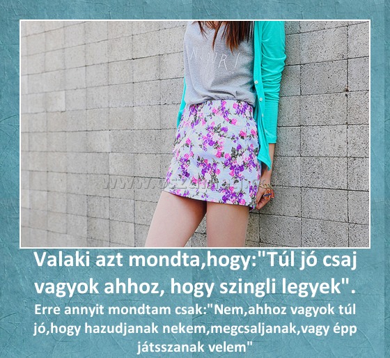 Valaki azt mondta,hogy:"Túl jó csaj vagyok ahhoz, hogy szingli legyek". Valaki azt mondta,hogy:"Túl jó csaj vagyok ahhoz, hogy szingli legyek".
Erre annyit mondtam csak: