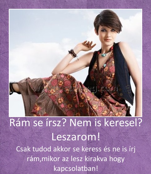 Rám se írsz? Nem is keresel? Leszarom! Rám se írsz? Nem is keresel? Leszarom!
Csak tudod akkor se keress és ne is írj rám,mikor az lesz kirakva hogy kapcsolatban!