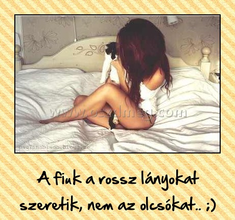 A fiúk a rossz lányokat szeretik A fiúk a rossz lányokat szeretik
A fiuk a rossz lányokat szeretik, nem az olcsókat.. ;)