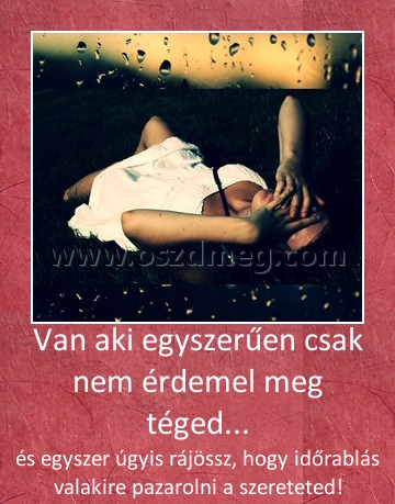Van aki egyszerűen csak nem érdemel meg téged... Van aki egyszerűen csak nem érdemel meg téged...
és egyszer úgyis rájössz, hogy időrablás valakire pazarolni a szereteted!