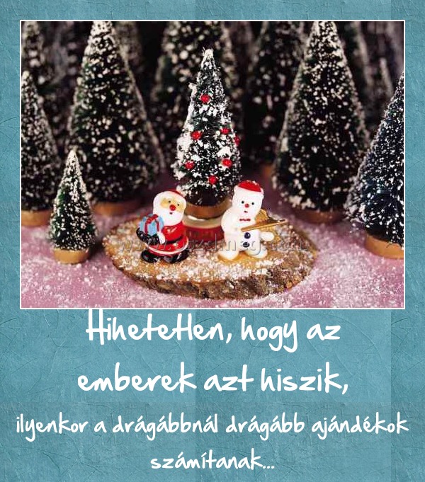 Hihetetlen, hogy az emberek azt hiszik,
 
ilyenkor a drágábbnál drágább ajándékok számítanak...