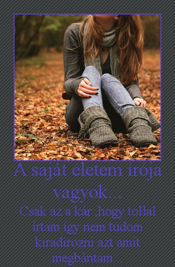 A saját életem írója vagyok... A saját életem írója vagyok...
Csak az a kár ,hogy tollal írtam így nem tudom kiradírozni azt amit megbántam...