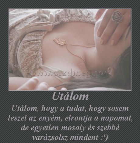 Utálom Utálom
Utálom, hogy a tudat, hogy sosem leszel az enyém, elrontja a napomat, de egyetlen mosoly és szebbé varázsolsz mindent :')