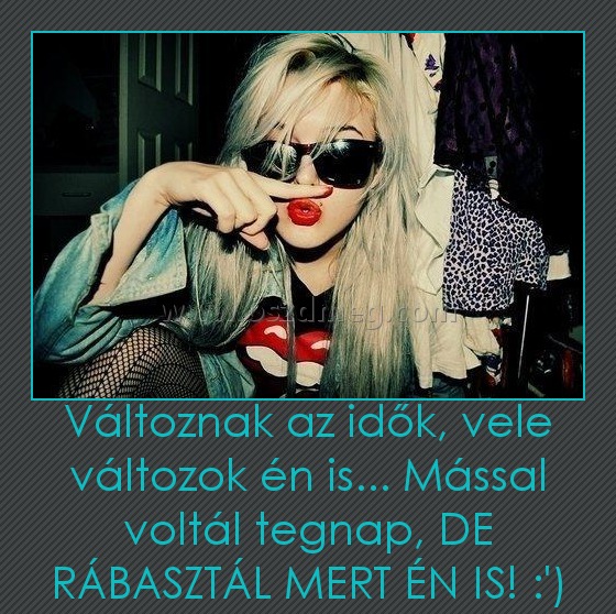 Változnak az idők, vele változok én is... Mással voltál tegnap, DE RÁBASZTÁL MERT ÉN IS! :') Változnak az idők, vele változok én is... Mással voltál tegnap, DE RÁBASZTÁL MERT ÉN IS! :')