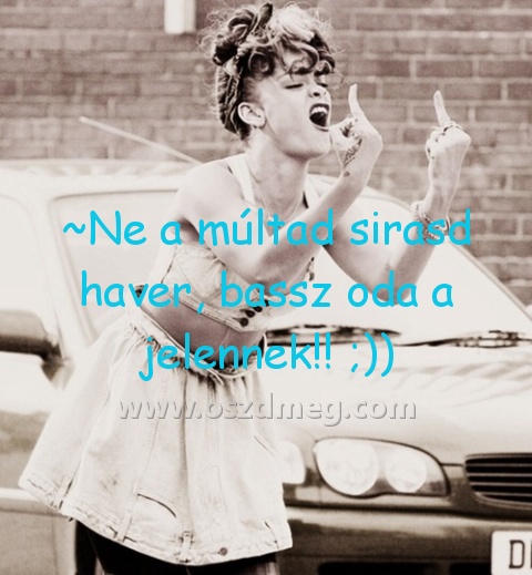 ~Ne a múltad sirasd haver ~Ne a múltad sirasd haver
~Ne a múltad sirasd haver, bassz oda a jelennek!! ;))