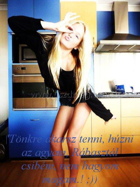'Tönkre akarsz tenni 'Tönkre akarsz tenni
'Tönkre akarsz tenni, húzni az agyam, Rábasztál csibém, nem hagyom magam.! ;))